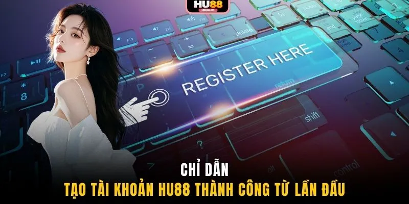 Chỉ dẫn tạo tài khoản HU88 thành công từ lần đầu